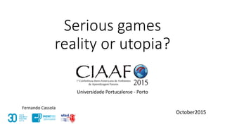 Serious games
reality or utopia?
Universidade Portucalense - Porto
October2015
Fernando Cassola
 