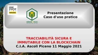 1
TRACCIABILITÀ SICURA E
IMMUTABILE CON LA BLOCKCHAIN
C.I.A. Ascoli Piceno 11 Maggio 2021
Presentazione
Caso d'uso pratico
 
