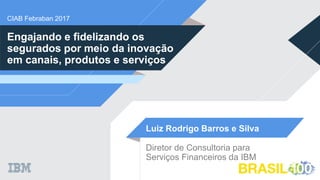 CIAB Febraban 2017
Engajando e fidelizando os
segurados por meio da inovação
em canais, produtos e serviços
Luiz Rodrigo Barros e Silva
Diretor de Consultoria para
Serviços Financeiros da IBM
 