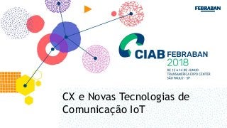 CX e Novas Tecnologias de
Comunicação IoT
 