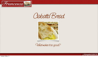 Ciabatta Bread.
What makes it so good?
Tuesday, 28 May, 13
 