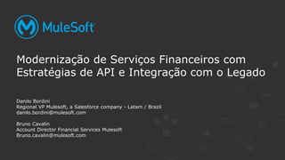 Modernização de Serviços Financeiros com
Estratégias de API e Integração com o Legado
Danilo Bordini
Regional VP Mulesoft, a Salesforce company - Latam / Brazil
danilo.bordini@mulesoft.com
Bruno Cavalin
Account Director Financial Services Mulesoft
Bruno.cavalin@mulesoft.com
 