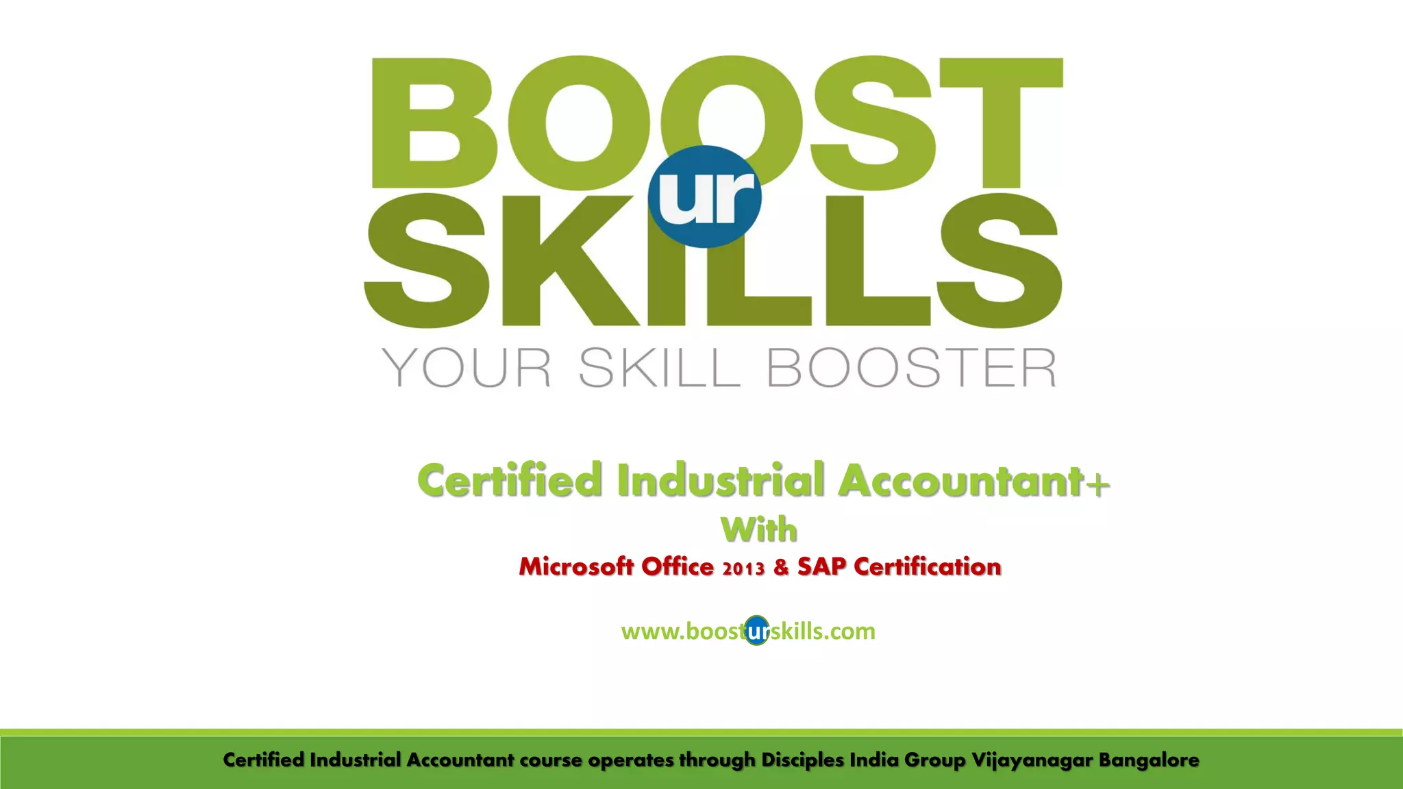 Certified Industrial Accountant+
With
Microsoft Office 2013 & SAP Certification
www.boosturskills.com
Certified Industrial Accountant course operates through Disciples India Group Vijayanagar Bangalore
 