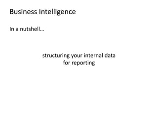 Business Intelligence
In a nutshell…
structuring your internal data
for reporting
 