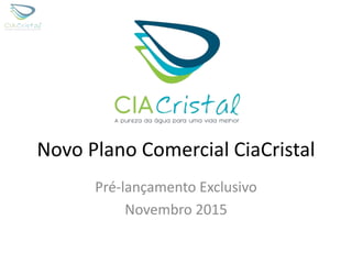 Novo Plano Comercial CiaCristal
Pré-lançamento Exclusivo
Novembro 2015
 