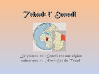 Tchad: l’ EnnediTchad: l’ Ennedi
Le plateau de l’Ennedi est une région
saharienne au Nord-Est du Tchad
 
