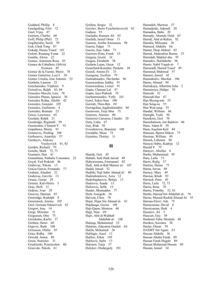 120
Goddard, Phillip 8
Goedgedrag, Fritz 72
Goel, Vijay 47
Goerens, Charles 60
Goff, Philip (Phil) 72
Gogiberidze, Sesili 39
Goh, Chok Tong 87
Gokalp, Husnu Yusuf 101
Golom, Routang Yoma 22
Gomba, Alexis 22
Gomes, Antonieta Rosa 43
Gomez de Caballero, (Silvia)
Xiomara 45
Gomez de la Fuente, Mario 78
Gomez Gutierrez, Luis I. 30
Gomez Urrutia, Jose Antonio 23
Gonbala, Laurent 22
Goncharenko, Vladimir 9
Gonsalves, Ralph 83, 84
Gonzalez Macchi, Luis 78
Gonzalez Planas, Ignacio 30
Gonzalez Rodas, Adolfo 42
Gonzalez, Gonzalo 105
Gonzalez, Guillermo 4
Gonzalez, Romulo 25
Gonzi, Lawrence 65
Goodale, Ralph 21
Goodridge, Reginald 59
Gooneratne, Clement V. 91
Gopallawa, Monty 91
Goranovic, Predrag 108
Gorbunovs, Anatolijs 57
Gordeyev, Aleksey
Vasilyevich 81, 82
Gordon, Richard 79
Gosche, Mark 72, 73
Gounaris, Ilias 41
Gounebana, Nathalie Constance 22
Goyal, Ved Prakash 46
Grabovac, Nikola 13
Gracia Garcia, Fernando 77
Graham, Alasdair 21
Grahovac, Gavrilo 13
Granic, Goran 29
Grasser, Karl-Heinz 5
Gray, Herb 21
Grdesic, Ivan 29
Greaves, Damian 83
Greenidge, Rudolph 8
Greenstock, Jeremy 105
Gref, German Oskarovich 82
Gregori, Jose 14
Gregr, Miroslav 31
Gregussen, Otto 75
Greiskalns, Karlis 57
Grethen, Henri 60
Grgovic, Rade 108
Grimsson, Olafur 45
Grira, Ridha 100
Grizold, Anton 88
Gross, Stanislav 31
Grudzinski, Przemyslaw 80
Gruevski, Nikola 61
Grullon, Sergio 32
Gryzlov, Boris Vyacheslavovich 82
Guduza 93
Gueladio, Kamara Ali 65
Guelleh, Ismail Omar 31
Guenou, Assiba Amoussou 98
Guerra, Edgar 73
Guerra, Jose Adan 73
Guerrero Prats, Frank 33
Guigma, Gisele 16
Guigou, Elisabeth 38
Guilarte Lujan, Oscar 12
Guinchard-Kunstler, Paulette 38
Guindi, Amina El- 33
Guingona, Teofisto 79
Gulmahmadov, Davlatsho 96
Gunawardena, Indika 91
Gunawardena, Lionel 91
Gupta, Chaman Lal 47
Gupta, Jaya Prakash 70
Gurbanmuradov, Yolly 101
Gurel, Sukru Sina 100
Gurirab, Theo-Ben 69
Gurragchaa, Jugderdemidiin 68
Gustavsen, Terje Moe 75
Guterres, Antonio 80
Gutierrez Carranza, Claudio 28
Gutu, Lidia 67
Guy, Riak 92
Gvozdenovic, Branimir 108
Gwadabe, Musa 74
Gyamtso, Thinley 11
H
Haarde, Geir 45
Habubi, Safa Hadi Jawad 49
Habyarimana, Emmanuel 82
Hadi, Abd al-Rab Mansur al- 107
Hadid, Jawad 52
Hadithi, Naji Sabri Ahmad al- 49
Hadziahmetovic, Azra 12
Hadzihajdarevic, Behija 13
Hadzovic, Suada 13
Hafizovic, Sefik 13
Haider, Moinuddin 77
Haile Assegide 36
Haiveta, Chris 78
Hajar, Hajar bin Ahmad al- 81
Hajdinaga, Gezim 108
Haji-Qaem, Morteza 48
Hajji, Nasr 69
Hajri, Abd al-Wahhab
Abdallah al- 108
Halaiqa, Mohammed 52
Halatine, Zakyatou Oualett 64
Halifa, Mohamed 26
Halilagic, Jusuf 12
Halilov, Erkin 105
Halilovic, Safet 13
Halonen, Tarja 37
Halykov, Hudayguly 101
Hamadeh, Marwan 57
Hamadjoda, Adjoudi 20
Hamadou, Baba 20
Hamady, Ahamdy Ould 65
Hamdi, Abd al-Rahim 92
Hamdia, Milissane 26
Hameed, Abdulla 64
Hamet, Diop Abdoul 65
Hamid, Abderahim Breme 23
Hamidah, Makhul abu 95
Hamidov, Halifabobo 96
Hamir, Nabil Yaqub al- 7
Hammadi, Hamid Yusuf 49
Hammud, Mahmud 57
Hamori, Jozsef 45
Hamrakulov, Shavkat 106
Hamu, Ahmad 94
Hamukuya, Albertina Julia 2
Hamutenya, Hidipo 70
Hamzah 52
Hamzah Haz 47
Han Myong-sok 55
Han Song-su 55
Han Wan-sang 55
Handal, William 44
Hanegbi, Tzahi 50
Hanekom, Gert 70
Hannibalsson, Jon Baldvin 46
Hans, Adam II 59
Hans, Joachim Keil 84
Hanssen, Bjarne Hakon 75
Haomae, William 89
Harach, Lubomir 88
Haracic-Sabic, Kadrija 12
Harald V 75
Harayev, Abulfaz 6
Harba, Muhammad 95
Hare, Laila 73
Hariri, Rafiq 57
Harlem, Hanne 75
Harna, Istvan 88
Harney, Mary 49
Haroun, Khidr 93
Harrach, Peter 45
Harre, Laila 72, 73
Harris, Rene 70
Harris, Timothy 32, 83
Harthi, Hamud bin Abdallah al- 76
Harun, Musaid Rashid Ahmad Al 55
Haruna-Elewi, Ade 75
Harutyunian, David 4
Harutyunian, Haik 4
Hasanov, Ali 5
Hascoet, Guy 38
Hashemi-Taba, Mostafa 48
Hasikos, Socrates 30
Hasler, Otmar 59
HASMY bin Agam 63
Hassan Abdella 36
Hassan Abshir Farah 89
Hassan Farah Hugale 89
Hassan Mohamud Hassan 89
Hassan, Ismail 34
 