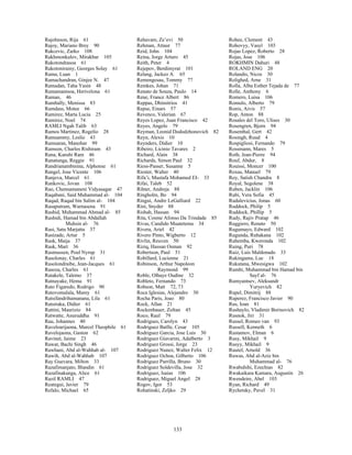 133
Rajohnson, Rija 61
Rajoy, Mariano Brey 90
Rakcevic, Zarko 108
Rakhmonkulov, Mirakbar 105
Rakotondrasoa 61
Rakotonirainy, Georges Solay 61
Rama, Luan 1
Ramachandran, Ginjee N. 47
Ramadan, Taha Yasin 48
Ramamantsoa, Herivelona 61
Raman, 46
Rambally, Menissa 83
Ramdass, Motee 66
Ramirez, Marta Lucia 25
Ramirez, Noel 74
RAMLI Ngah Talib 63
Ramos Martinez, Rogelio 28
Ramsammy, Leslie 43
Ramsaran, Manohar 99
Ramson, Charles Rishiram 43
Rana, Kanshi Ram 46
Ranatunga, Reggie 91
Randrianambinina, Alphonse 61
Rangel, Jose Vicente 106
Ranjeva, Marcel 61
Rankovic, Jovan 108
Rao, Chennamaneni Vidyasagar 47
Raqabani, Said Muhammad al- 104
Raqad, Raqad bin Salim al- 104
Rasaputram, Warnasena 91
Rashid, Muhammad Ahmad al- 85
Rashidi, Hamad bin Abdallah
Muhsin al- 76
Rasi, Satu Marjatta 37
Rasizade, Artur 5
Rask, Maija 37
Rask, Mart 36
Rasmussen, Poul Nyrup 31
Rasolonay, Charles 61
Rasolondraibe, Jean-Jacques 61
Rasoza, Charles 61
Ratakele, Talemo 37
Ratnayake, Hema 91
Rato Figaredo, Rodrigo 90
Ratovomalala, Mamy 61
Ratsifandrihamanana, Lila 61
Ratsiraka, Didier 61
Rattini, Maurizio 84
Ratwatte, Anuruddha 91
Rau, Johannes 40
Raveloarijaona, Marcel Theophile 61
Ravelojaona, Gaston 62
Ravinet, Jaime 23
Rawat, Bachi Singh 46
Rawhani, Abd al-Wahhab al- 107
Rawih, Abd al-Wahhab 107
Ray Guevara, Milton 33
Razafimanjato, Blandin 61
Razafinakanga, Alice 61
Razil RAMLI 47
Reategui, Javier 79
Refalo, Michael 65
Rehavam, Ze’evi 50
Rehman, Attaur 77
Reid, John 104
Reina, Jorge Arturo 45
Reith, Peter 4
Rejepov, Berdimyrat 101
Relang, Jackeo A. 65
Remengesau, Tommy 77
Remkes, Johan 71
Renato de Souza, Paulo 14
Rene, France Albert 86
Reppas, Dhimitrios 41
Repse, Einars 57
Revenco, Valerian 67
Reyes Lopez, Juan Francisco 42
Reyes, Angelo 79
Reyman, Leonid Dododzhonovich 82
Reyn, Alexis 10
Reynders, Didier 10
Ribeiro, Licinio Tavares 2
Richard, Alain 38
Richards, Simon Paul 32
Riess-Passer, Susanne 5
Riester, Walter 40
Rifa’i, Mustafa Mohamed EI- 33
Rifai, Taleb 52
Rihter, Andreja 88
Ringholm, Bo 94
Ringui, Andre LeGalliard 22
Rini, Snyder 88
Rishah, Hassan 94
Rita, Cosme Afonso Da Trindade 85
Rivas, Candido Muatetema 34
Rivera, Ariel 42
Rivero Pinto, Wigberto 12
Rivlin, Reuven 50
Riziq, Hassan Osman 92
Robertson, Paul 51
Robillard, Lucienne 21
Robinson, Arthur Napoleon
Raymond 99
Roble, Olhaye Oudine 32
Robleto, Fernando 73
Robson, Matt 72, 73
Roca Iglesias, Alejandro 30
Rocha Paris, Joao 80
Rock, Allan 21
Rockenbauer, Zoltan 45
Roco, Raul 79
Rodrigues, Carolyn 43
Rodriguez Batlle, Cesar 105
Rodriguez Garcia, Jose Luis 30
Rodriguez Giavarini, Adalberto 3
Rodriguez Grossi, Jorge 23
Rodriguez Nunez, Walter Felix 12
Rodriguez Ochoa, Gilberto 106
Rodriguez Parrilla, Bruno 30
Rodriguez Soldevilla, Jose 32
Rodriguez, Isaias 106
Rodriguez, Miguel Angel 28
Rogov, Igor 53
Rohatinski, Zeljko 29
Rohee, Clement 43
Rohovyy, Vasyl 103
Rojas Lopez, Roberto 28
Rojas, Jose 106
ROKHMIN Dahuri 48
ROLAND ENG 20
Rolandis, Nicos 30
Rolighed, Arne 31
Rolla, Alba Esther Tejada de 77
Rolle, Anthony 6
Romero, Luisa 106
Romulo, Alberto 79
Ronis, Aivis 57
Rop, Anton 88
Rosales del Toro, Ulises 30
Rosengren, Bjorn 94
Rosenthal, Gert 42
Rosingh, Ruud 4
Rospigliosi, Fernando 79
Rossmann, Mares 5
Roth, Jean-Pierre 94
Rouf, Abdur, 8
Rouissi, Moncer 100
Roxas, Manuel 79
Roy, Satish Chandra 8
Royal, Segolene 38
Ruben, Jacklin 106
Rubi, Vera Sofia 45
Rudalevicius, Jonas 60
Ruddock, Philip 5
Ruddock, Phillip 5
Rudy, Rajiv Pratap 46
Ruggiero, Renato 50
Rugumayo, Edward 102
Rugunda, Ruhakana 102
Ruhemba, Kweronda 102
Ruing, Puri 78
Ruiz, Luis Maldonado 33
Rukingama, Luc 18
Rukutana, Mwesigwa 102
Rumhi, Muhammad bin Hamad bin
Sayf al- 76
Rumyantsev, Aleksandr
Yuryevich 82
Rupel, Dimitrij 88
Ruperez, Francisco Javier 90
Rus, Ioan 81
Rushaylo, Vladimir Borisovich 82
Rusnok, Jiri 31
Russel, Romeo van 93
Russell, Kenneth 6
Rustamov, Elman 6
Rusy, Mikhail 9
Rusyy, Mikhail 9
Ruutel, Arnold 36
Ruwas, Abd al-Aziz bin
Muhammad al- 76
Rwabuhihi, Ezechias 82
Rwakaikara Kamara, Augustin 26
Rwendeire, Abel 103
Ryan, Richard 49
Rychetsky, Pavel 31
 