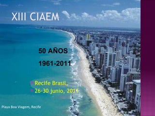 [object Object],[object Object],50 AÑOS 1961-2011 XIII CIAEM  Playa Boa Viagem, Recife 