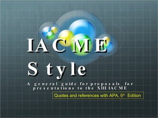 IACME Style  A  general  guide for proposals  for presentations to the XIII IACME Quotes and references with APA,   6 th   Edition 
