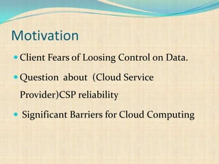 Motivation
 Client Fears of Loosing Control on Data.
 Question about (Cloud Service
Provider)CSP reliability
 Significant Barriers for Cloud Computing
 