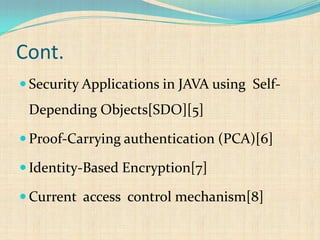 Cont.
 Security Applications in JAVA using Self-
Depending Objects[SDO][5]
 Proof-Carrying authentication (PCA)[6]
 Identity-Based Encryption[7]
 Current access control mechanism[8]
 