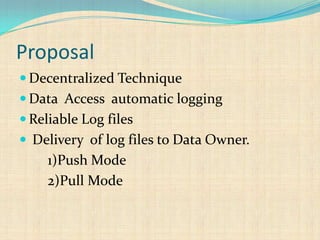 Proposal
 Decentralized Technique
 Data Access automatic logging
 Reliable Log files
 Delivery of log files to Data Owner.
1)Push Mode
2)Pull Mode
 