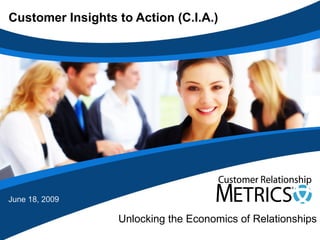 Customer Insights to Action (C.I.A.) Unlocking the Economics of Relationships June 18, 2009 