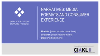 NARRATIVES: MEDIA
FORMATS AND CONSUMER
EXPERIENCE
Module: [Insert module name here]
Lecturer: [Insert lecturer name]
Date: [Add date here]
COURSE CONTENT SUPPORTED BY
[REPLACE BY YOUR
UNIVERSITY LOGO]
 