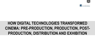 71
HOW DIGITAL TECHNOLOGIES TRANSFORMED
CINEMA: PRE-PRODUCTION, PRODUCTION, POST-
PRODUCTION, DISTRIBUTION AND EXHIBITION
 