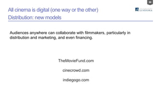 88
All cinema is digital (one way or the other)
Distribution: new models
Audiences anywhere can collaborate with filmmakers, particularly in
distribution and marketing, and even financing.
TheMovieFund.com
cinecrowd.com
indiegogo.com
 