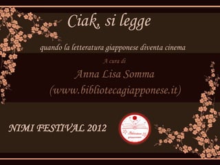 Ciak, si legge
     quando la letteratura giapponese diventa cinema
                         A cura di

            Anna Lisa Somma
        (www.bibliotecagiapponese.it)


NIMI FESTIVAL 2012
 