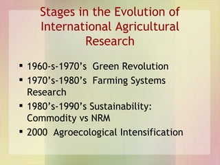 Stages in the Evolution of International Agricultural Research <ul><li>1960-s-1970’s  Green Revolution </li></ul><ul><li>1...
