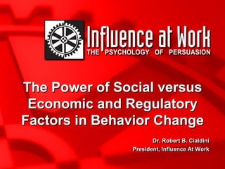 The Power of Social versus
Economic and Regulatory
Factors in Behavior Change
Dr. Robert B. Cialdini
President, Influence At Work

 