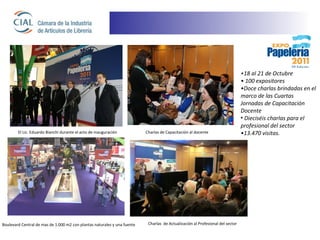 •18 al 21 de Octubre
                                                                                                                                • 100 expositores
                                                                                                                                •Doce charlas brindadas en el
                                                                                                                                marco de las Cuartas
                                                                                                                                Jornadas de Capacitación
                                                                                                                                Docente
                                                                                                                                • Dieciséis charlas para el
                                                                                                                                profesional del sector
        El Lic. Eduardo Bianchi durante el acto de inauguración           Charlas de Capacitación al docente                    •13.470 visitas.




Boulevard Central de mas de 1.000 m2 con plantas naturales y una fuente    Charlas de Actualización al Profesional del sector
 
