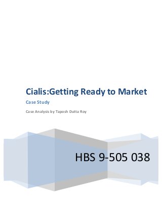  
	
  

	
  
	
  

	
  

	
  

Cialis:Getting	
  Ready	
  to	
  Market	
  	
  
Case	
  Study	
  	
  
Case	
  Analysis	
  by	
  Taposh	
  Dutta	
  Roy	
  
	
  

HBS	
  9-­‐505	
  038	
  	
  

 
