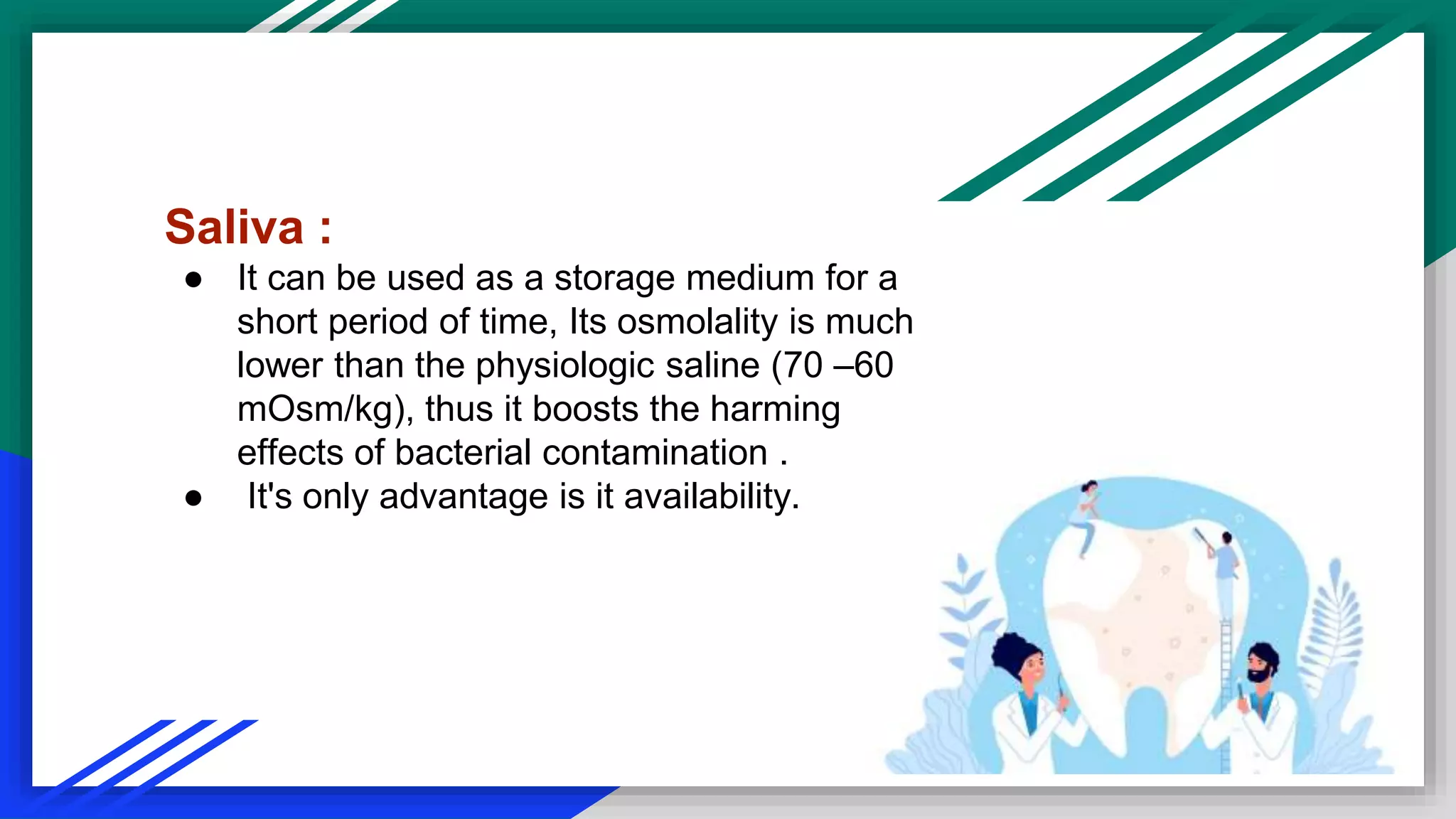 Saliva :
● It can be used as a storage medium for a
short period of time, Its osmolality is much
lower than the physiologic saline ( 60–70
mOsm/kg), thus it boosts the harming
effects of bacterial contamination .
● It's only advantage is it availability.
 