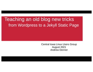 Teaching an old blog new tricks
from Wordpress to a Jekyll Static Page
Central Iowa Linux Users Group
August 2021
Andrew Denner
 