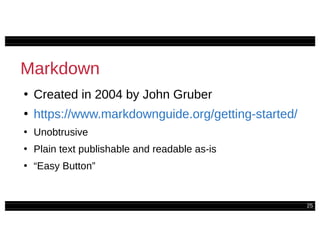 25
Markdown
●
Created in 2004 by John Gruber
●
https://www.markdownguide.org/getting-started/
●
Unobtrusive
●
Plain text publishable and readable as-is
●
“Easy Button”
 