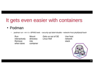 35
It gets even easier with containers
●
Podman
– podman run --rm -it -v $PWD:/web --security-opt label=disable --network=host jekyll/jekyll bash
Mount
directory
into
container
Gets us out of SE
Linux Hell
Use host
network
stack
Run
interactively
Remove
when done
 