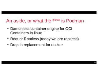 36
An aside, or what the **** is Podman
●
Damonless container engine for OCI
Containers in linux
●
Root or Rootless (today we are rootless)
●
Drop in replacement for docker
 