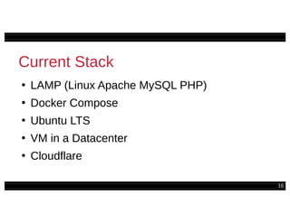 16
Current Stack
●
LAMP (Linux Apache MySQL PHP)
●
Docker Compose
●
Ubuntu LTS
●
VM in a Datacenter
●
Cloudflare
 