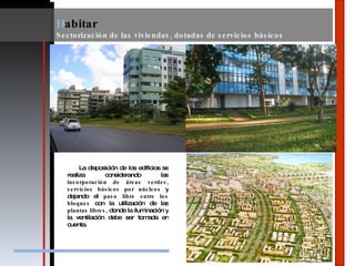 La disposición de los edificios se realiza considerando las  incorporación de áreas verdes, servicios básicos por núcleos  y dejando el  paso libre entre los bloques  con la utilización de las  plantas libres,  donde la iluminación y la ventilación debe ser tomada en cuenta. H abitar Sectorización de las viviendas, dotadas de servicios básicos 