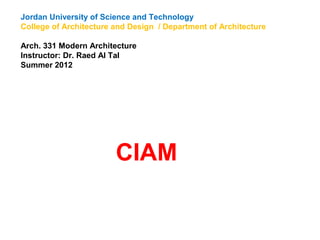 Jordan University of Science and Technology
College of Architecture and Design / Department of Architecture
Arch. 331 Modern Architecture
Instructor: Dr. Raed Al Tal
Summer 2012
CIAM
 