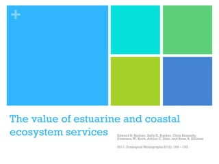 +
The value of estuarine and coastal
ecosystem services Edward B. Barbier, Sally D. Hacker, Chris Kennedy,
Evamaria W. Koch, Adrian C. Stier, and Brian R. Silliman
2011. Ecological Monographs 81(2): 169 – 193.
 