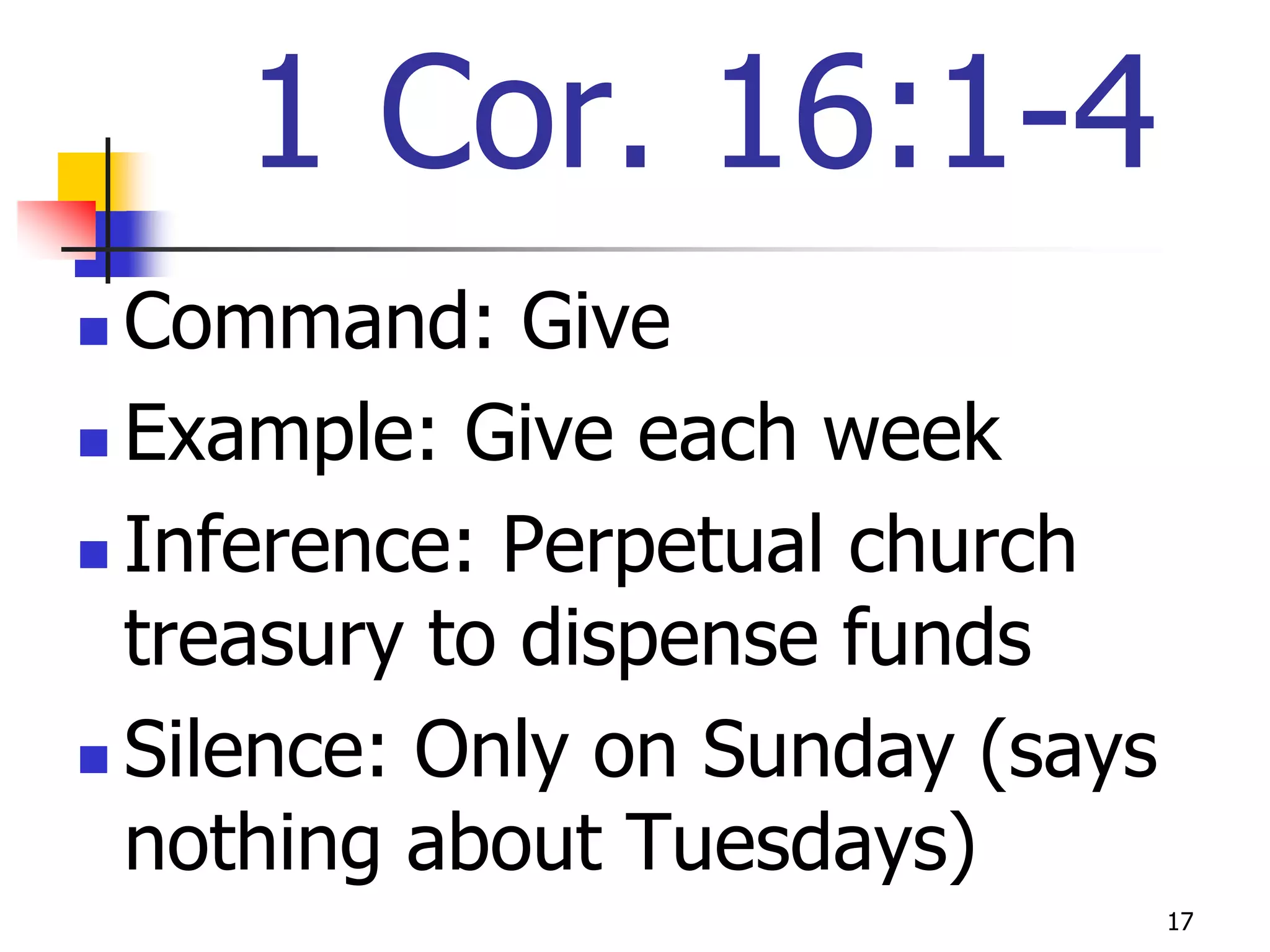 1 Cor. 16:1-4
 Command: Give
 Example: Give each week

 Inference: Perpetual church

  treasury to dispense funds
 Silence: Only on Sunday (says

  nothing about Tuesdays)
                                  17
 