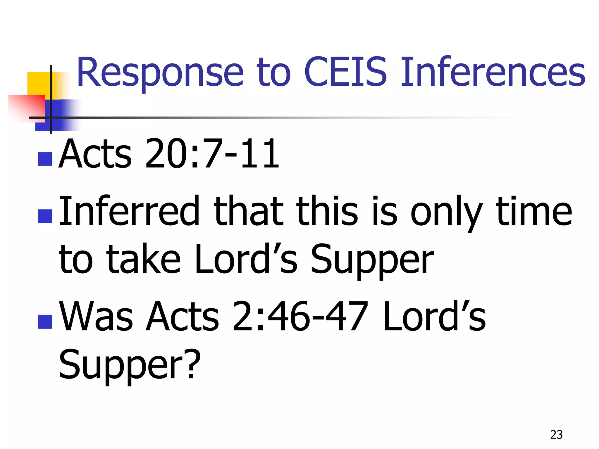 Response to CEIS Inferences

 Acts 20:7-11
 Inferred that this is only time
  to take Lord’s Supper
 Was Acts 2:46-47 Lord’s
  Supper?
                               23
 