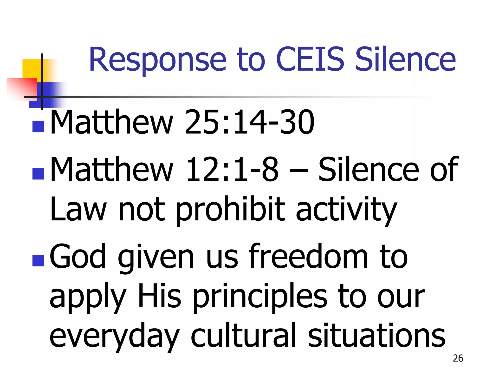 Response to CEIS Silence
 Matthew 25:14-30
 Matthew 12:1-8 – Silence of
  Law not prohibit activity
 God given us freedom to

  apply His principles to our
  everyday cultural situations
                             26
 