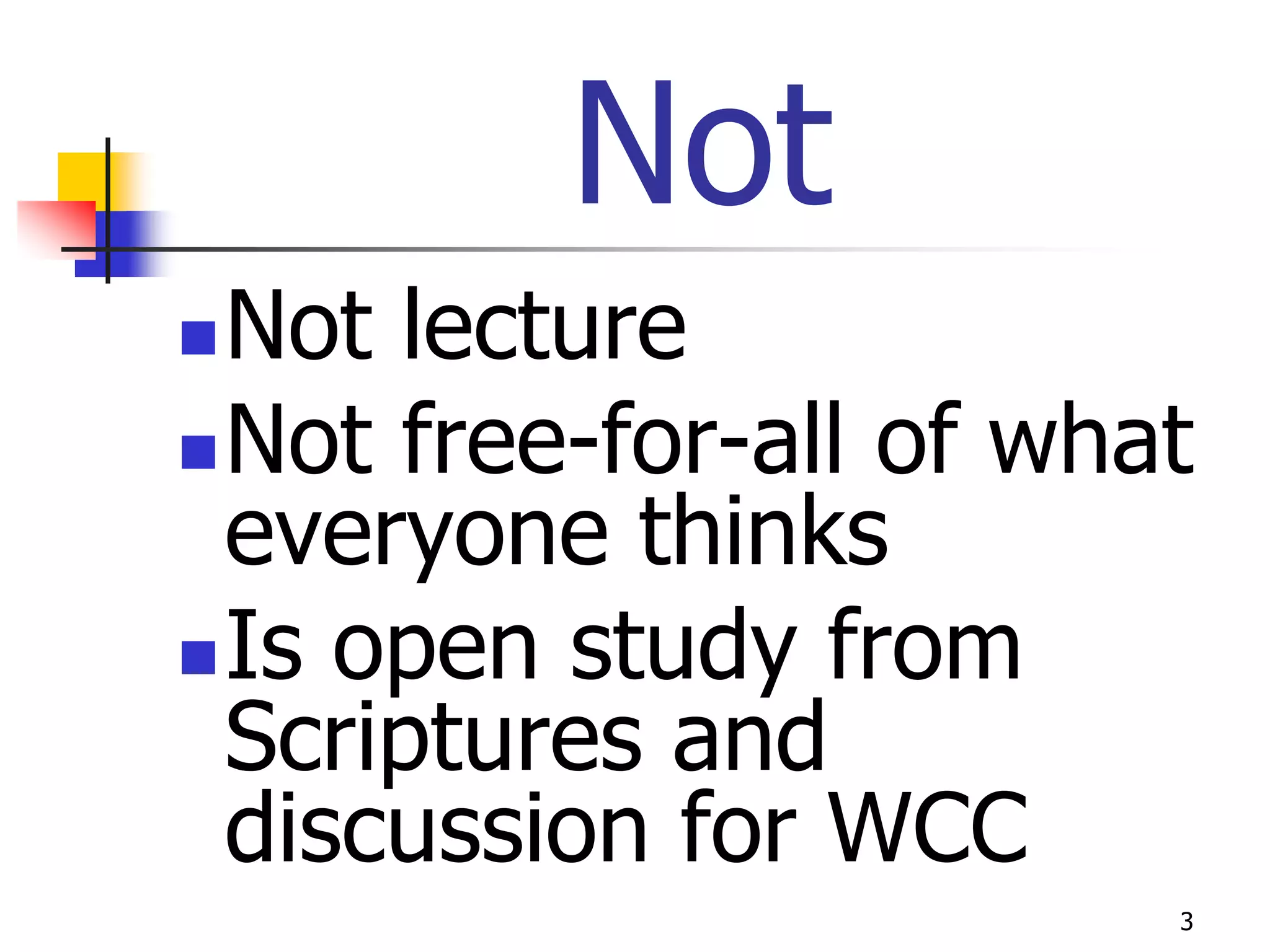 Not
 Not lecture
 Not free-for-all of what
  everyone thinks
 Is open study from
  Scriptures and
  discussion for WCC
                         3
 