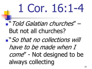 1 Cor. 16:1-4
 “Told Galatian churches” –
  But not all churches?
 “So that no collections will

    have to be made when I
    come” - Not designed to be
    always collecting
                                 19
 