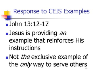 Response to CEIS Examples

 John 13:12-17
 Jesus is providing an
  example that reinforces His
  instructions
 Not the exclusive example of
  the only way to serve others
                             21
 