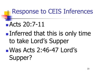 Response to CEIS Inferences

 Acts 20:7-11
 Inferred that this is only time
  to take Lord’s Supper
 Was Acts 2:46-47 Lord’s
  Supper?
                               23
 