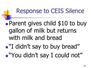 Response to CEIS Silence

 Parent gives child $10 to buy
  gallon of milk but returns
  with milk and bread
 “I didn’t say to buy bread”

 “You didn’t say I could not”

                             24
 