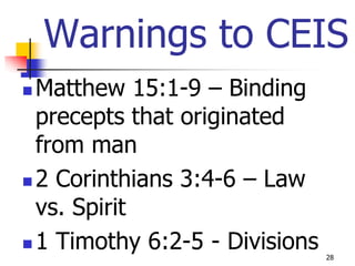 Warnings to CEIS
 Matthew 15:1-9 – Binding
  precepts that originated
  from man
 2 Corinthians 3:4-6 – Law
  vs. Spirit
 1 Timothy 6:2-5 - Divisions
                                28
 
