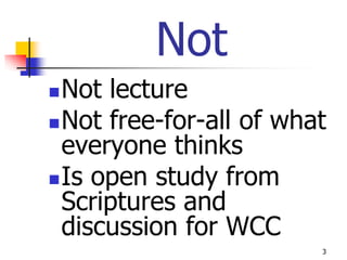 Not
 Not lecture
 Not free-for-all of what
  everyone thinks
 Is open study from
  Scriptures and
  discussion for WCC
                         3
 