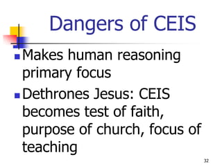 Dangers of CEIS
 Makes human reasoning
  primary focus
 Dethrones Jesus: CEIS

  becomes test of faith,
  purpose of church, focus of
  teaching
                                32
 