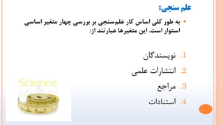 ‫سنجی‬ ‫علم‬
:

ِ‫ب‬
‫اظاظی‬ ‫هتغير‬ ‫چْار‬ ‫بررظی‬ ‫بر‬ ‫ظٌجی‬‫علن‬ ‫کار‬ ‫اظاض‬ ‫کلی‬ ‫طَر‬
‫اظت‬ ‫اظتَار‬
.
‫از‬ ‫عبارتٌد‬ ‫هتغيرّا‬ ‫ايي‬
:
.1
‫ًَٗؼٌذگاى‬
.2
ٖ‫ػلو‬ ‫اًتـاسات‬
.3
‫هشاجغ‬
.4
‫اػتٌادات‬
 