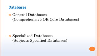 Databases
 General Databases
(Comprehensive OR Core Databases)
 Specialized Databases
(Subjects Specified Databases)
 