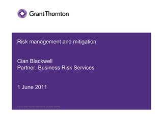 Risk management and mitigation


Cian Blackwell
Partner, Business Risk Services


1 June 2011


© 2010 Grant Thornton International. All rights reserved.
 