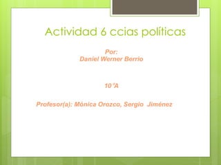 Actividad 6 ccias políticas
                     Por:
             Daniel Werner Berrio



                    10°A

Profesor(a): Mónica Orozco, Sergio Jiménez
 